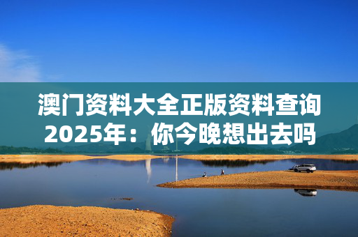 澳门资料大全正版资料查询2025年：你今晚想出去吗？