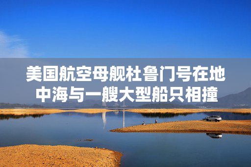美国航空母舰杜鲁门号在地中海与一艘大型船只相撞