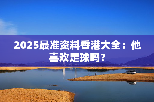 2025最准资料香港大全：他喜欢足球吗？