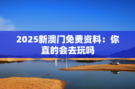2025新澳门免费资料：你直的会去玩吗