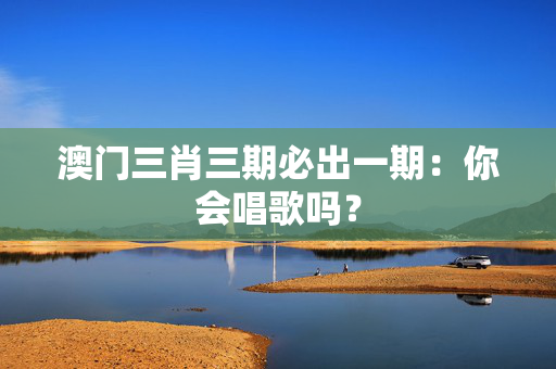 澳门三肖三期必出一期：你会唱歌吗？