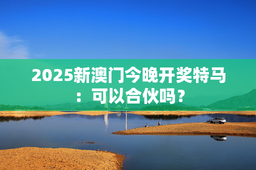 2025新澳门今晚开奖特马：可以合伙吗？