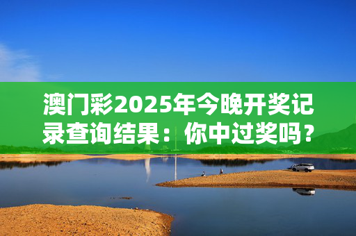 澳门彩2025年今晚开奖记录查询结果：你中过奖吗？