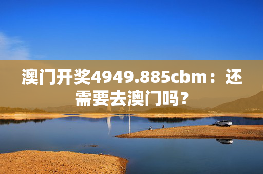 澳门开奖4949.885cbm：还需要去澳门吗？