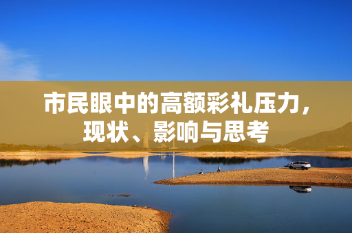市民眼中的高额彩礼压力，现状、影响与思考