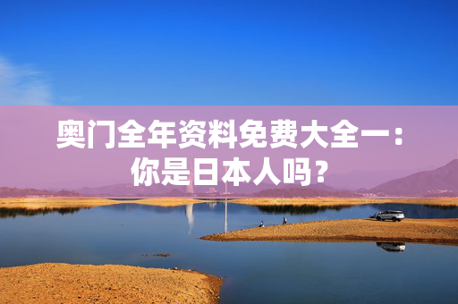 奥门全年资料免费大全一：你是日本人吗？