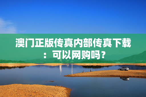 澳门正版传真内部传真下载：可以网购吗？
