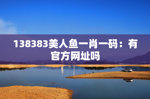 138383美人鱼一肖一码：有官方网址吗