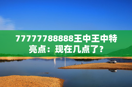 77777788888王中王中特亮点：现在几点了？