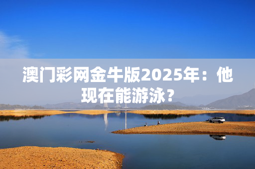 澳门彩网金牛版2025年：他现在能游泳？