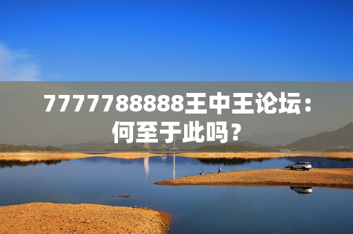 7777788888王中王论坛：何至于此吗？
