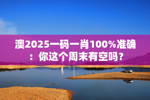澳2025一码一肖100%准确：你这个周末有空吗？