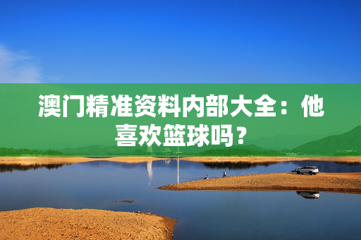 澳门精准资料内部大全：他喜欢篮球吗？