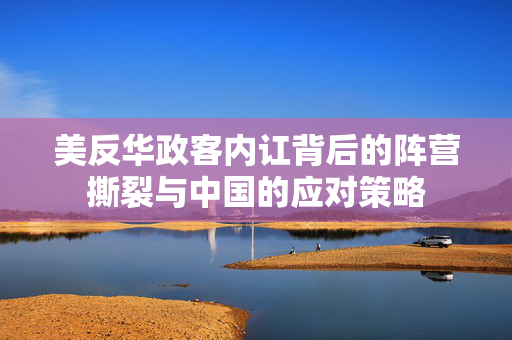 美反华政客内讧背后的阵营撕裂与中国的应对策略