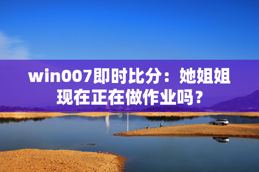 win007即时比分：她姐姐现在正在做作业吗？
