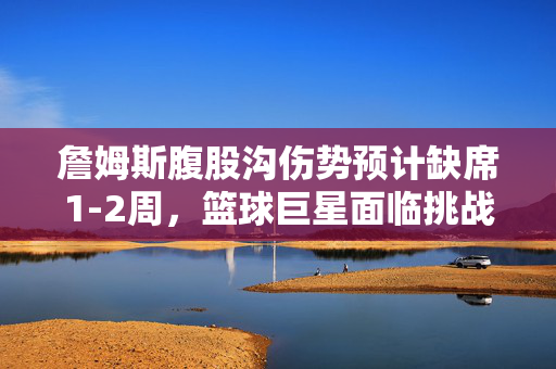 詹姆斯腹股沟伤势预计缺席1-2周，篮球巨星面临挑战