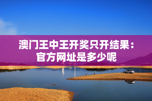 澳门王中王开奖只开结果：官方网址是多少呢
