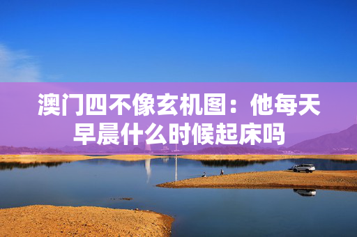 澳门四不像玄机图：他每天早晨什么时候起床吗