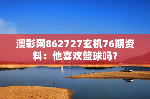 澳彩网862727玄机76期资料：他喜欢篮球吗？