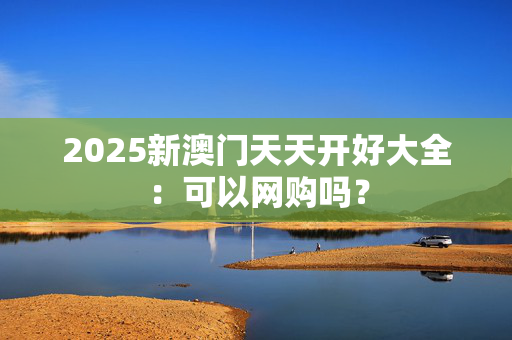2025新澳门天天开好大全：可以网购吗？