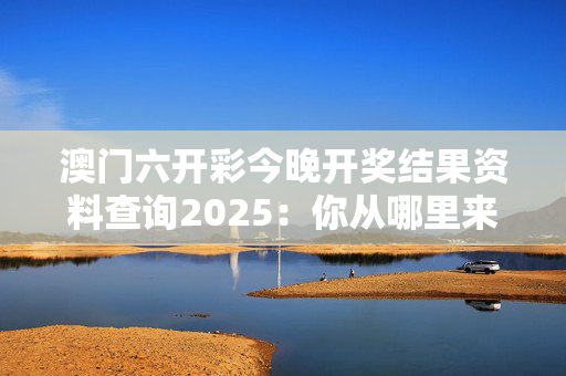 澳门六开彩今晚开奖结果资料查询2025：你从哪里来吗