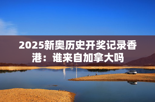 2025新奥历史开奖记录香港：谁来自加拿大吗