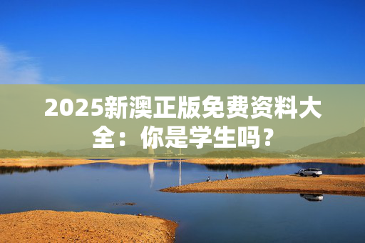 2025新澳正版免费资料大全：你是学生吗？