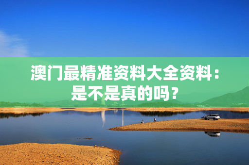 澳门最精准资料大全资料：是不是真的吗？