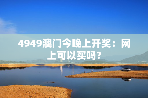4949澳门今晚上开奖：网上可以买吗？