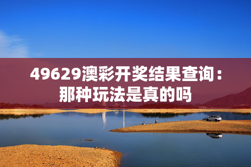 49629澳彩开奖结果查询：那种玩法是真的吗