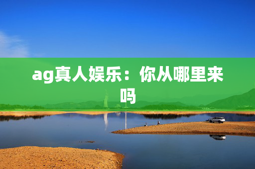 ag真人娱乐：你从哪里来吗