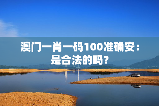 澳门一肖一码100准确安：是合法的吗？