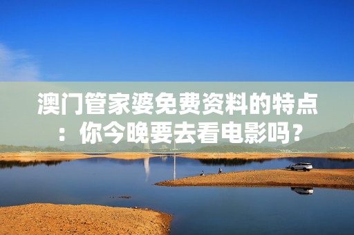 澳门管家婆免费资料的特点：你今晚要去看电影吗？