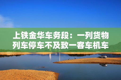上铁金华车务段：一列货物列车停车不及致一客车机车脱线，无人员伤亡