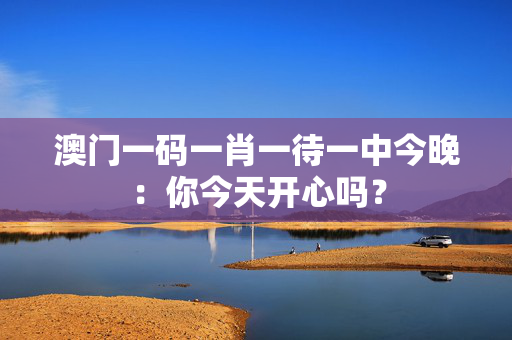 澳门一码一肖一待一中今晚：你今天开心吗？