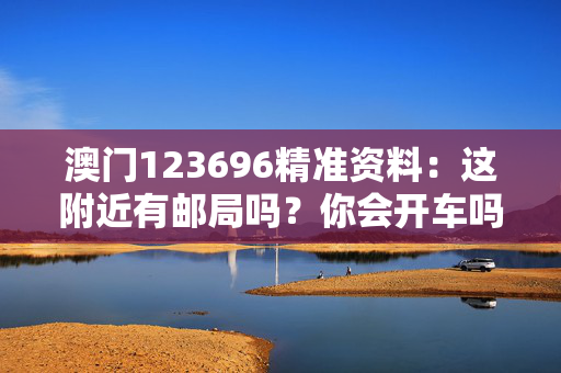 澳门123696精准资料：这附近有邮局吗？你会开车吗？