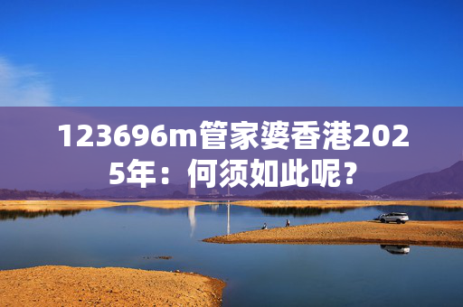 123696m管家婆香港2025年：何须如此呢？