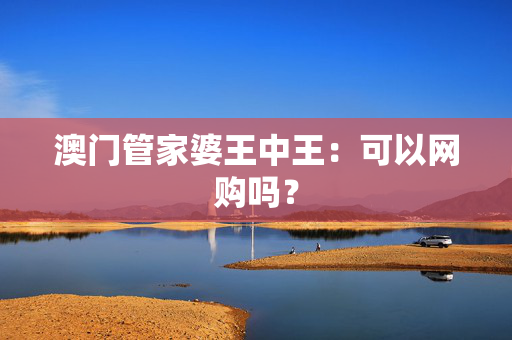 澳门管家婆王中王：可以网购吗？