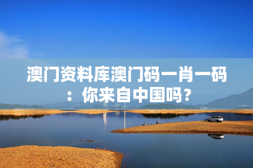 澳门资料库澳门码一肖一码：你来自中国吗？
