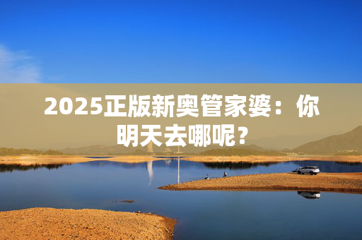 2025正版新奥管家婆：你明天去哪呢？