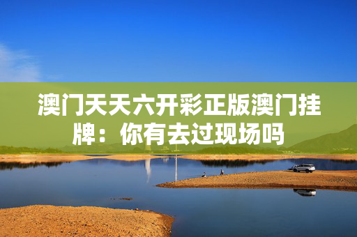 澳门天天六开彩正版澳门挂牌：你有去过现场吗