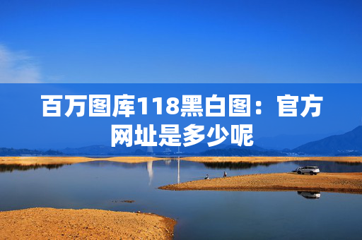 百万图库118黑白图：官方网址是多少呢
