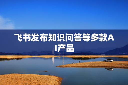 飞书发布知识问答等多款AI产品
