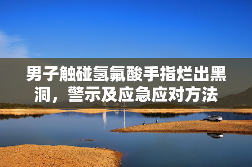 男子触碰氢氟酸手指烂出黑洞，警示及应急应对方法