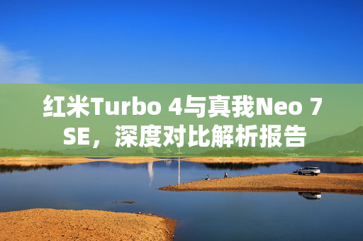 红米Turbo 4与真我Neo 7 SE，深度对比解析报告