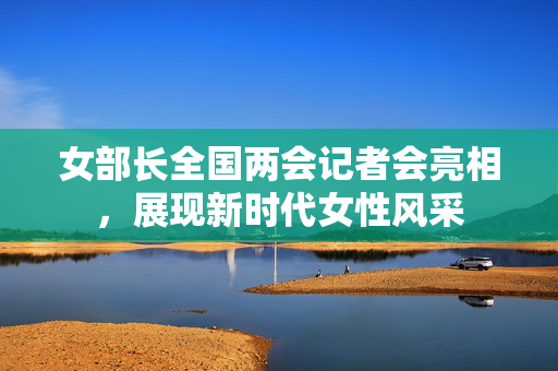 女部长全国两会记者会亮相，展现新时代女性风采