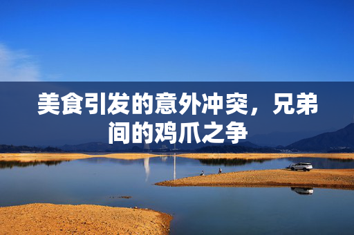美食引发的意外冲突，兄弟间的鸡爪之争