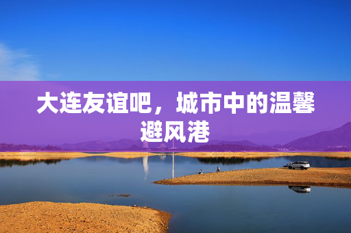 大连友谊吧，城市中的温馨避风港