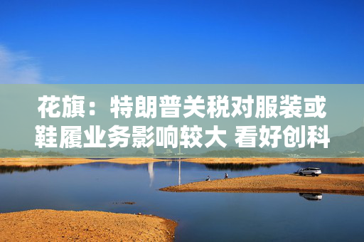 花旗：特朗普关税对服装或鞋履业务影响较大 看好创科实业及申洲国际等