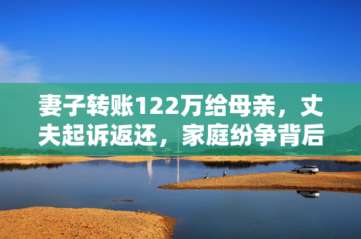 妻子转账122万给母亲，丈夫起诉返还，家庭纷争背后的法律解读